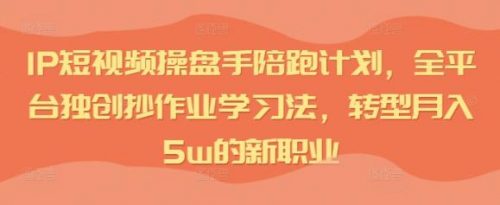 IP短视频操盘手陪跑计划，全平台独创抄作业学习法，转型月入5w的新职业-有为创业网