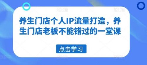 养生门店个人IP流量打造，养生门店老板不能错过的一堂课-有为创业网