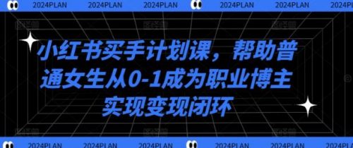 小红书买手计划课，帮助普通女生从0-1成为职业博主实现变现闭环-有为创业网