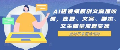 AI短视频原创文案提效课，选题、文案、脚本、文生图全流程实操-有为创业网