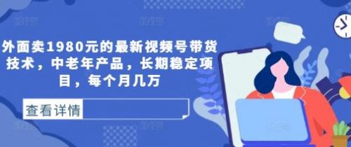 外面卖1980元的最新视频号带货技术，中老年产品，长期稳定项目，每个月几万-有为创业网