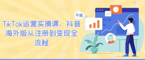 TikTok运营实操课，抖音海外版从注册到变现全流程-有为创业网