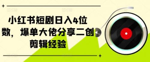 小红书短剧日入4位数，爆单大佬分享二创剪辑经验-有为创业网