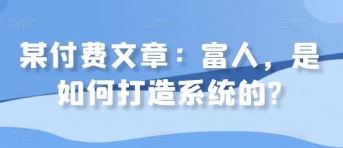 某付费文章：富人，是如何打造系统的?-有为创业网