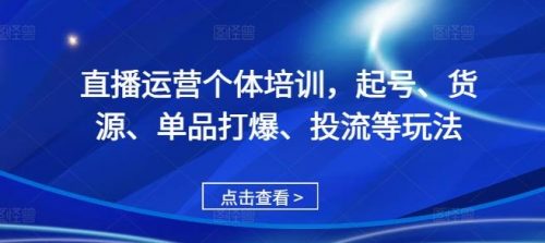 直播运营个体培训，起号、货源、单品打爆、投流等玩法-有为创业网