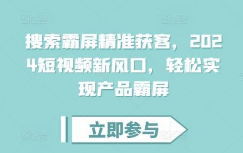 搜索霸屏精准获客，2024短视频新风口，轻松实现产品霸屏-有为创业网