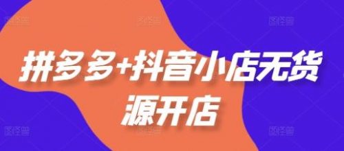 拼多多 抖音小店无货源开店，包括：选品、运营、基础、付费推广、爆款案例等(更新11月)-有为创业网