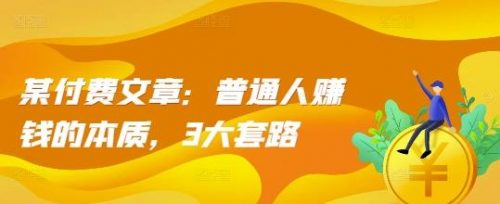 某付费文章：普通人赚钱的本质，3大套路-有为创业网