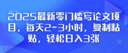 2025最新零门槛写论文项目，每天2-3小时，复制粘贴，轻松日入3张，附详细资料教程【揭秘】-有为创业网